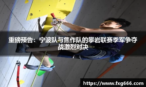 重磅预告：宁波队与焦作队的攀岩联赛季军争夺战激烈对决