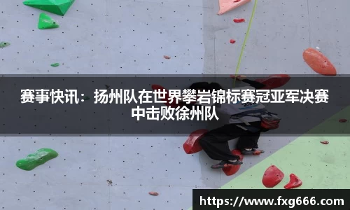 赛事快讯：扬州队在世界攀岩锦标赛冠亚军决赛中击败徐州队