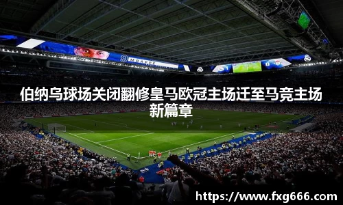伯纳乌球场关闭翻修皇马欧冠主场迁至马竞主场新篇章