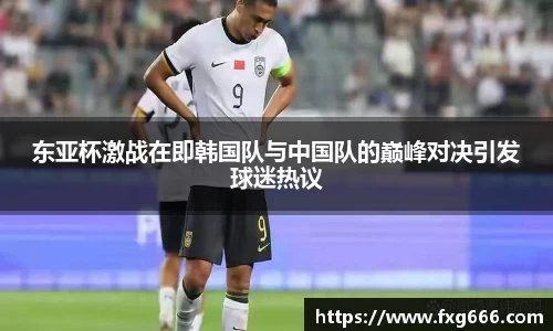 东亚杯激战在即韩国队与中国队的巅峰对决引发球迷热议