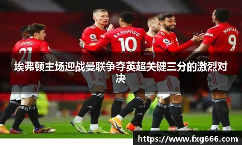 埃弗顿主场迎战曼联争夺英超关键三分的激烈对决