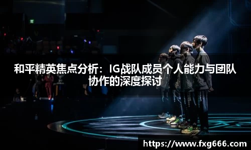 和平精英焦点分析：IG战队成员个人能力与团队协作的深度探讨