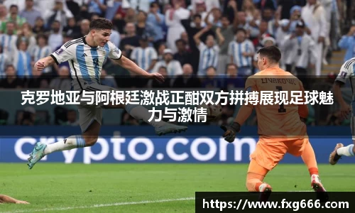 克罗地亚与阿根廷激战正酣双方拼搏展现足球魅力与激情