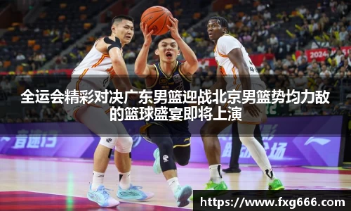 全运会精彩对决广东男篮迎战北京男篮势均力敌的篮球盛宴即将上演